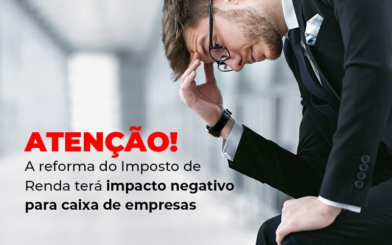 Atencao A Reforma Do Imposto De Reda Tera Impacto Negativo Para Caixa De Empresas Blog - Contabilidade No Centro De São Paulo | Fortec Contábil